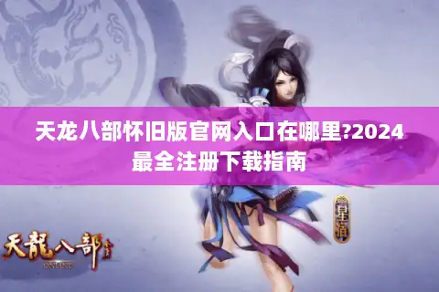 天龙八部怀旧版官网入口在哪里?2024最全注册下载指南