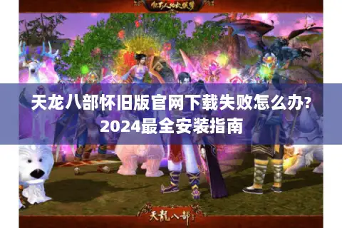 天龙八部怀旧版官网下载失败怎么办?2024最全安装指南 天龙八部怀旧版官网下载失败怎么办?2024最全安装指南
