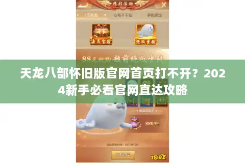 天龙八部怀旧版官网首页打不开?2024新手必看官网直达攻略 天龙八部怀旧版官网首页打不开?2024新手必看官网直达攻略