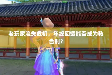 老玩家流失危机,年终回馈能否成为粘合剂? 老玩家流失危机,年终回馈能否成为粘合剂?