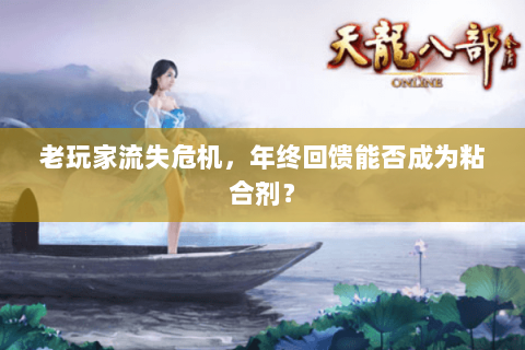 老玩家流失危机,年终回馈能否成为粘合剂? 老玩家流失危机,年终回馈能否成为粘合剂?