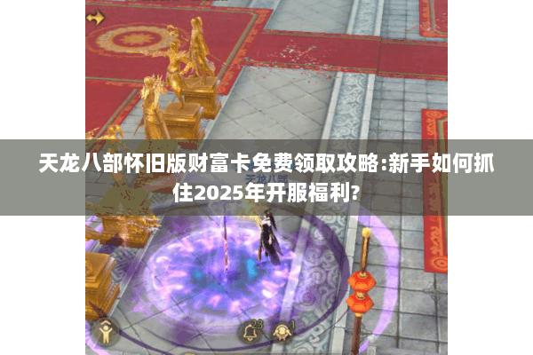 天龙八部怀旧版财富卡免费领取攻略:新手如何抓住2025年开服福利? 天龙八部怀旧版财富卡免费领取攻略:新手如何抓住2025年开服福利?