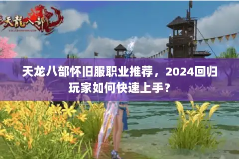 天龙八部怀旧服职业推荐，2024回归玩家如何快速上手？
