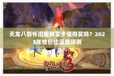 天龙八部怀旧服财富卡值得买吗?2025年性价比深度评测 天龙八部怀旧服财富卡值得买吗?2025年性价比深度评测