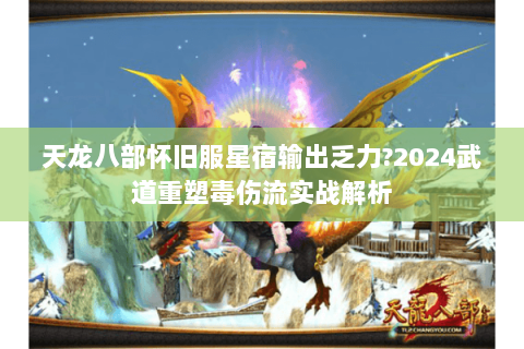 天龙八部怀旧服星宿输出乏力?2024武道重塑毒伤流实战解析