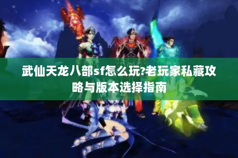 武仙天龙八部sf怎么玩?老玩家私藏攻略与版本选择指南 武仙天龙八部sf怎么玩?老玩家私藏攻略与版本选择指南