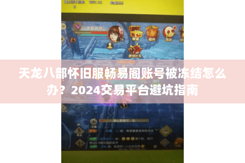 天龙八部怀旧服畅易阁账号被冻结怎么办?2024交易平台避坑指南 天龙八部怀旧服畅易阁账号被冻结怎么办?2024交易平台避坑指南