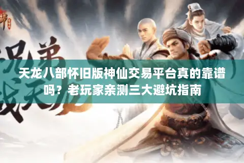 天龙八部怀旧版神仙交易平台真的靠谱吗？老玩家亲测三大避坑指南