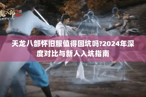 天龙八部怀旧服值得回坑吗?2024年深度对比与新人入坑指南