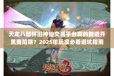 天龙八部怀旧神仙交易平台真的能避开黑商陷阱?2025年玩家必看避坑指南 天龙八部怀旧神仙交易平台真的能避开黑商陷阱?2025年玩家必看避坑指南