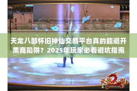 天龙八部怀旧神仙交易平台真的能避开黑商陷阱?2025年玩家必看避坑指南 天龙八部怀旧神仙交易平台真的能避开黑商陷阱?2025年玩家必看避坑指南