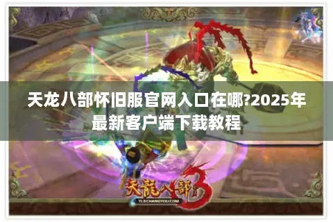 天龙八部怀旧服官网入口在哪?2025年最新客户端下载教程