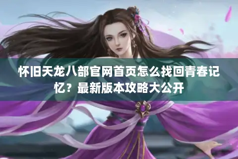 怀旧天龙八部官网首页怎么找回青春记忆?最新版本攻略大公开 怀旧天龙八部官网首页怎么找回青春记忆?最新版本攻略大公开
