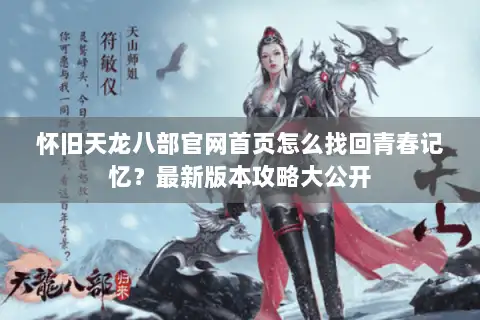 怀旧天龙八部官网首页怎么找回青春记忆？最新版本攻略大公开