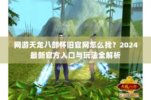 网游天龙八部怀旧官网怎么找？2024最新官方入口与玩法全解析
