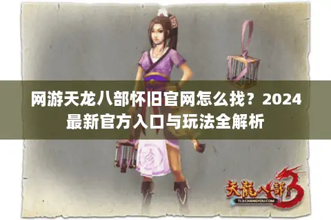 网游天龙八部怀旧官网怎么找？2024最新官方入口与玩法全解析