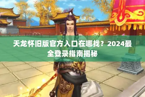 天龙怀旧版官方入口在哪找？2024最全登录指南揭秘