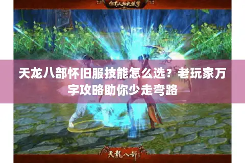 天龙八部怀旧服技能怎么选？老玩家万字攻略助你少走弯路