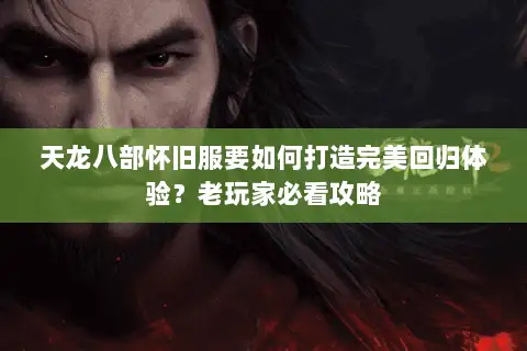 天龙八部怀旧服要如何打造完美回归体验？老玩家必看攻略