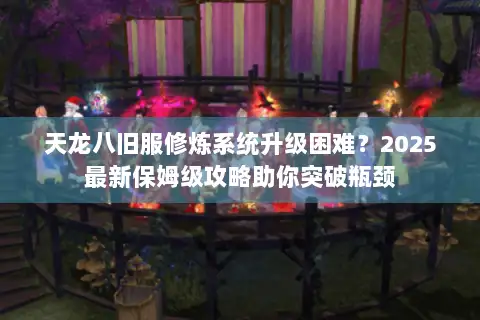 天龙八旧服修炼系统升级困难?2025最新保姆级攻略助你突破瓶颈 天龙八旧服修炼系统升级困难?2025最新保姆级攻略助你突破瓶颈