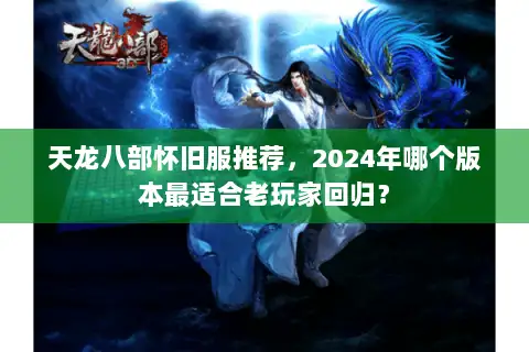 天龙八部怀旧服推荐，2024年哪个版本最适合老玩家回归？