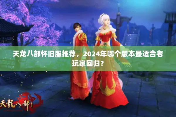 天龙八部怀旧服推荐，2024年哪个版本最适合老玩家回归？