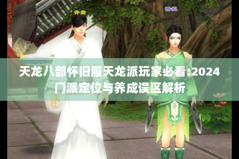 天龙八部怀旧服天龙派玩家必看:2024门派定位与养成误区解析