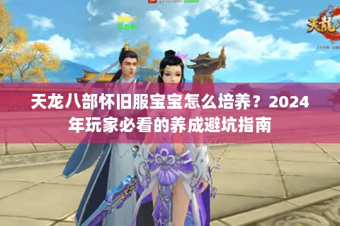 天龙八部怀旧服宝宝怎么培养?2024年玩家必看的养成避坑指南 天龙八部怀旧服宝宝怎么培养?2024年玩家必看的养成避坑指南