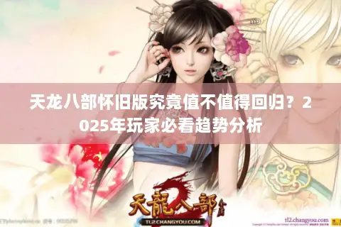 天龙八部怀旧版究竟值不值得回归?2025年玩家必看趋势分析 天龙八部怀旧版究竟值不值得回归?2025年玩家必看趋势分析
