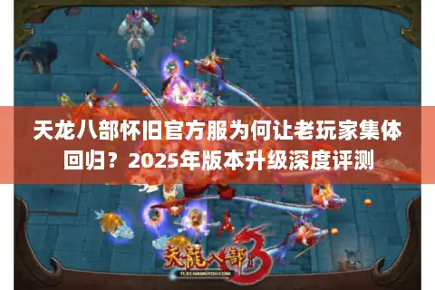 天龙八部怀旧官方服为何让老玩家集体回归?2025年版本升级深度评测 天龙八部怀旧官方服为何让老玩家集体回归?2025年版本升级深度评测