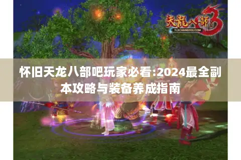 怀旧天龙八部吧玩家必看:2024最全副本攻略与装备养成指南