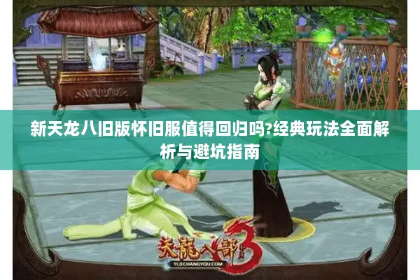 新天龙八旧版怀旧服值得回归吗?经典玩法全面解析与避坑指南 新天龙八旧版怀旧服值得回归吗?经典玩法全面解析与避坑指南