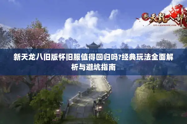 新天龙八旧版怀旧服值得回归吗?经典玩法全面解析与避坑指南 新天龙八旧版怀旧服值得回归吗?经典玩法全面解析与避坑指南
