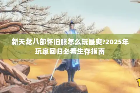 新天龙八部怀旧服怎么玩最爽?2025年玩家回归必看生存指南