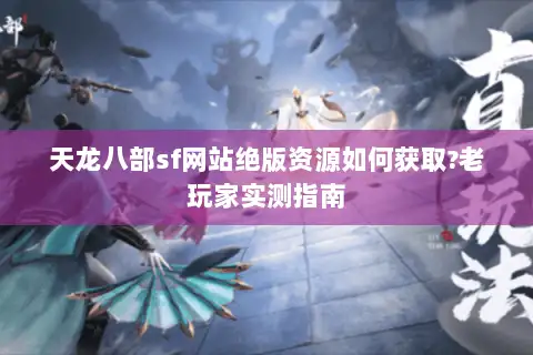 天龙八部sf网站绝版资源如何获取?老玩家实测指南