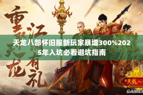 天龙八部怀旧服新玩家暴增300%2025年入坑必看避坑指南 天龙八部怀旧服新玩家暴增300%2025年入坑必看避坑指南