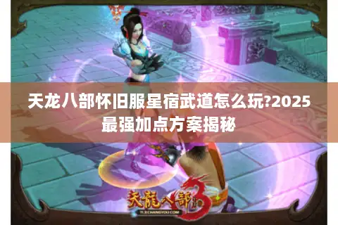 天龙八部怀旧服星宿武道怎么玩?2025最强加点方案揭秘 天龙八部怀旧服星宿武道怎么玩?2025最强加点方案揭秘