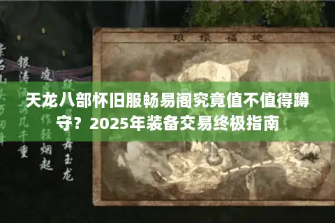 天龙八部怀旧服畅易阁究竟值不值得蹲守？2025年装备交易终极指南