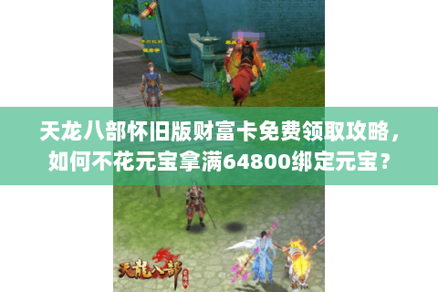 天龙八部怀旧版财富卡免费领取攻略,如何不花元宝拿满64800绑定元宝? 天龙八部怀旧版财富卡免费领取攻略,如何不花元宝拿满64800绑定元宝?