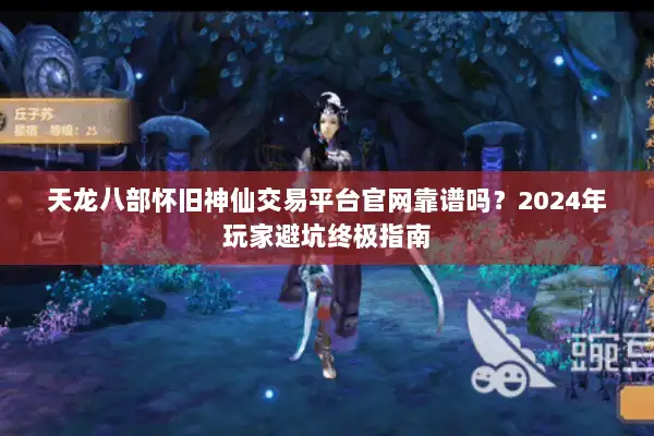 天龙八部怀旧神仙交易平台官网靠谱吗？2024年玩家避坑终极指南