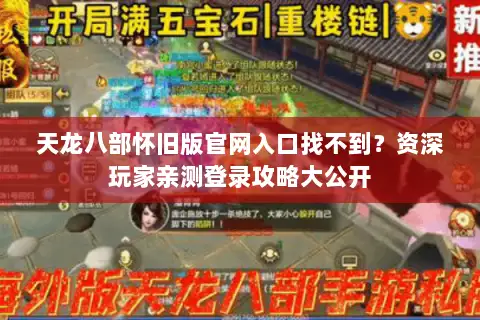 天龙八部怀旧版官网入口找不到？资深玩家亲测登录攻略大公开