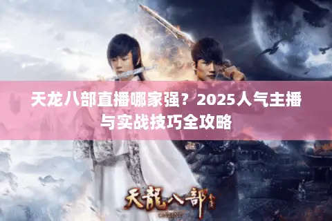 天龙八部直播哪家强？2025人气主播与实战技巧全攻略