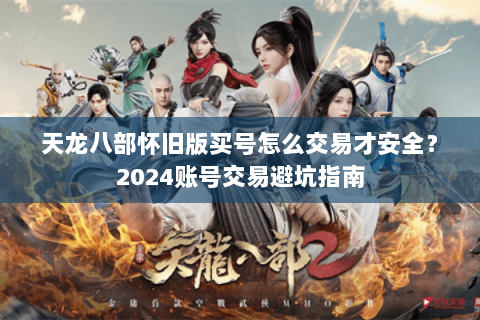 天龙八部怀旧版买号怎么交易才安全？2024账号交易避坑指南