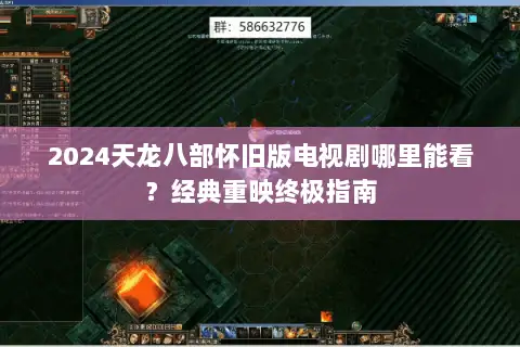 2024天龙八部怀旧版电视剧哪里能看?经典重映终极指南 2024天龙八部怀旧版电视剧哪里能看?经典重映终极指南