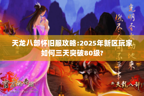 天龙八部怀旧服攻略:2025年新区玩家如何三天突破80级?