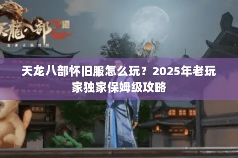 天龙八部怀旧服怎么玩？2025年老玩家独家保姆级攻略