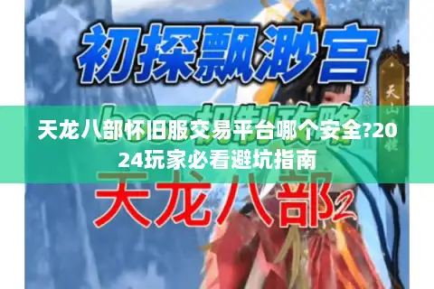 天龙八部怀旧服交易平台哪个安全?2024玩家必看避坑指南