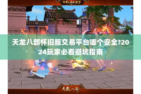 天龙八部怀旧服交易平台哪个安全?2024玩家必看避坑指南