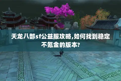 天龙八部sf公益服攻略,如何找到稳定不氪金的版本? 天龙八部sf公益服攻略,如何找到稳定不氪金的版本?