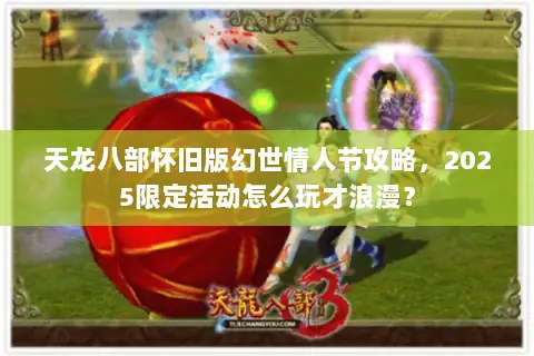 天龙八部怀旧版幻世情人节攻略,2025限定活动怎么玩才浪漫? 天龙八部怀旧版幻世情人节攻略,2025限定活动怎么玩才浪漫?